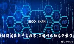 区块链新闻最新平台推荐：了解行业动态的最佳