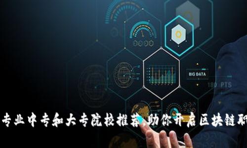 区块链专业中专和大专院校推荐，助你开启区块链职业之路