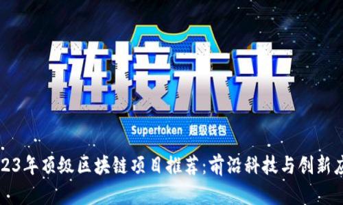 2023年顶级区块链项目推荐:前沿科技与创新应用