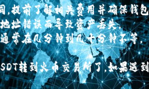 要将imToken钱包中的USDT转到火币交易所，可以按照以下步骤进行操作：

### 第一步：获取火币USDT充值地址
1. **登录火币账户**：首先，你需要登录到你的火币交易所账户。如果你没有账户，需要先进行注册。
2. **找到USDT充值选项**：
   - 在火币网站或手机应用中，找到“资产”或“钱包”选项。
   - 选择“充值”功能。
   - 找到USDT，并点击“充值”按钮。

3. **复制充值地址**：
   - 火币会生成一个USDT充值地址，确保选择正确的链（如ERC20、TRC20等）。
   - 复制这个地址，以便后续使用。

### 第二步：在imToken中进行转账
1. **打开imToken钱包**：
   - 启动你的imToken应用。

2. **选择USDT**：
   - 在主界面中，找到USDT并点击进入。

3. **开始转账**：
   - 点击“转账”按钮。

4. **填写信息**：
   - 在接收地址栏中粘贴刚才复制的火币USDT充值地址。
   - 输入转账金额，并确认选择的网络（确保选择与火币充值地址匹配的网络，比如ERC20或者TRC20）。

5. **确认转账**：
   - 检查输入的信息是否正确，确保地址无误，因为转账后不可逆。
   - 点击“确认”并完成转账操作。

### 第三步：等待确认
- 转账完成后，通常需要一定时间来确认。你可以在imToken中查看转账状态，也可以在火币的资产页面查看USDT的到账情况。

### 注意事项
- **检查网络费用**：不同网络的转账费用可能不同，提前了解相关费用并确保钱包中有足够的余额进行转账。
- **确认地址**：一定要再次确认充值地址，避免因地址错误而导致资产丢失。
- **转账时间**：转账时间根据网络状况有所不同，通常在几分钟到几十分钟不等。
  
完成这些步骤之后，你就可以成功将imToken中的USDT转到火币交易所了。如果遇到问题，建议联系火币客服或者查阅相关的帮助文档。