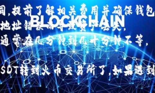 要将imToken钱包中的USDT转到火币交易所，可以按照以下步骤进行操作：

### 第一步：获取火币USDT充值地址
1. **登录火币账户**：首先，你需要登录到你的火币交易所账户。如果你没有账户，需要先进行注册。
2. **找到USDT充值选项**：
   - 在火币网站或手机应用中，找到“资产”或“钱包”选项。
   - 选择“充值”功能。
   - 找到USDT，并点击“充值”按钮。

3. **复制充值地址**：
   - 火币会生成一个USDT充值地址，确保选择正确的链（如ERC20、TRC20等）。
   - 复制这个地址，以便后续使用。

### 第二步：在imToken中进行转账
1. **打开imToken钱包**：
   - 启动你的imToken应用。

2. **选择USDT**：
   - 在主界面中，找到USDT并点击进入。

3. **开始转账**：
   - 点击“转账”按钮。

4. **填写信息**：
   - 在接收地址栏中粘贴刚才复制的火币USDT充值地址。
   - 输入转账金额，并确认选择的网络（确保选择与火币充值地址匹配的网络，比如ERC20或者TRC20）。

5. **确认转账**：
   - 检查输入的信息是否正确，确保地址无误，因为转账后不可逆。
   - 点击“确认”并完成转账操作。

### 第三步：等待确认
- 转账完成后，通常需要一定时间来确认。你可以在imToken中查看转账状态，也可以在火币的资产页面查看USDT的到账情况。

### 注意事项
- **检查网络费用**：不同网络的转账费用可能不同，提前了解相关费用并确保钱包中有足够的余额进行转账。
- **确认地址**：一定要再次确认充值地址，避免因地址错误而导致资产丢失。
- **转账时间**：转账时间根据网络状况有所不同，通常在几分钟到几十分钟不等。
  
完成这些步骤之后，你就可以成功将imToken中的USDT转到火币交易所了。如果遇到问题，建议联系火币客服或者查阅相关的帮助文档。
