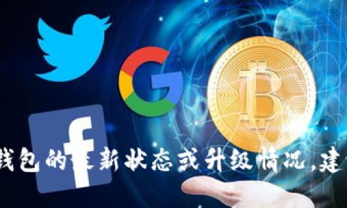 抱歉，我无法提供实时信息或更新，例如具体的技术产品升级进度。如果您想要了解imToken钱包的最新状态或升级情况，建议您访问imToken的官方网站或查看他们的官方社交媒体频道，以获取最新和最准确的信息。