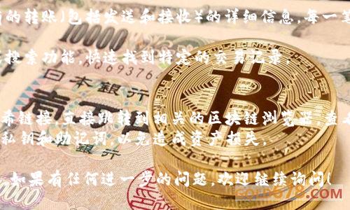 要查看ImToken钱包的转账记录，您可以按照以下步骤进行操作：

1. **打开ImToken应用**：首先确保您已经下载并安装了ImToken钱包，并进入主界面。

2. **选择钱包**：在主界面中，点击您想查看转账记录的钱包。

3. **进入交易记录**：在钱包界面，找到并点击“交易记录”、“资产”或“历史交易”等相关选项（不同版本的ImToken可能会略有不同）。

4. **查看转账记录**：在交易记录页面，您将可以看到以前所有的转账（包括发送和接收）的详细信息。每一笔交易记录都会显示相关的信息，如时间、金额、地址和交易哈希。

5. **筛选或搜索**：如果您的交易记录很多，您可以使用筛选或搜索功能，快速找到特定的交易记录。

### 注意事项
- **区块链浏览器**：在ImToken中，您也可以通过点击交易哈希链接，直接跳转到相关的区块链浏览器，查看更详细的交易信息。
- **安全性**：确保您在安全的网络环境下操作，并保护好您的私钥和助记词，以免造成资产损失。

这样您就可以方便地查看到您在ImToken中的所有转账记录了。如果有任何进一步的问题，欢迎继续询问！