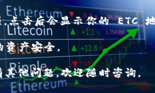 要在 imToken 中找到 ETC 地址，请按照以下步骤操作：

1. **打开 imToken 应用**：确保你已经下载并安装了 imToken 应用，并且已经使用你的钱包进行过登录。

2. **选择钱包**：在主界面上，找到你想要查看 ETC 地址的钱包。如果你还没有添加 ETC 钱包，请点击“添加”以创建或导入一个钱包。

3. **查看资产**：选择你的 ETC 钱包，进入该钱包的资产页面。

4. **找到地址**：在资产页面，你应该会看到“收款”或“接收”选项，点击后会显示你的 ETC 地址。在这里，你可以选择将地址复制到剪贴板，或者用二维码分享。

5. **备份与安全**：记得妥善保管你的私钥和助记词，以确保你的资产安全。

希望这些步骤能帮助你找到 imToken 中的 ETC 地址！如果还有其他问题，欢迎随时咨询。