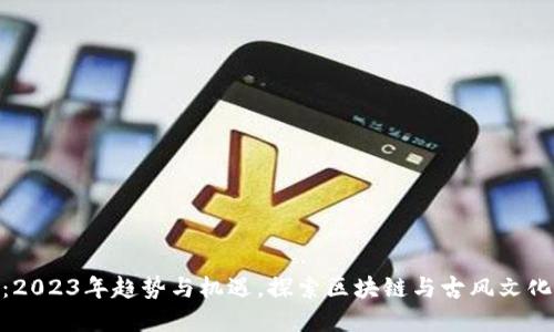修仙虚拟币:2023年趋势与机遇,探索区块链与古风文化的完美结合