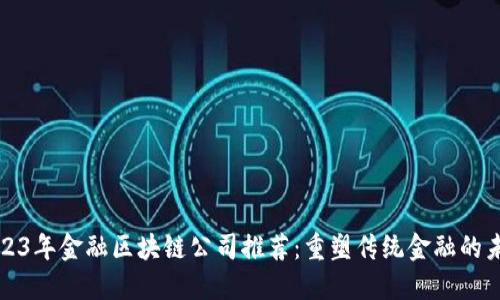 2023年金融区块链公司推荐:重塑传统金融的未来