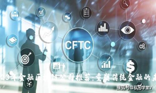 2023年金融区块链公司推荐:重塑传统金融的未来