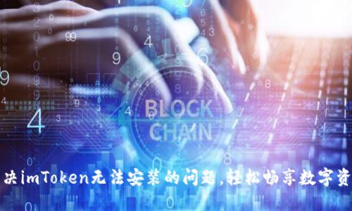 如何解决imToken无法安装的问题，轻松畅享数字资产管理