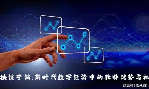区块链营销：新时代数字经济中的独特优势与机遇