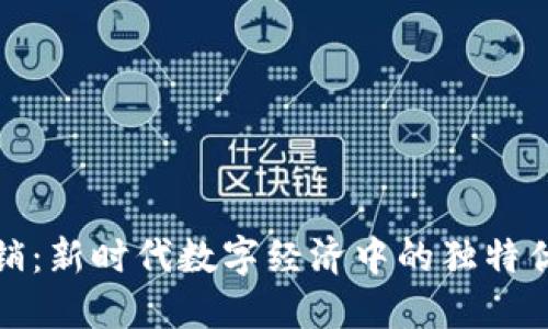 区块链营销：新时代数字经济中的独特优势与机遇