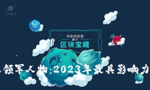 区块链行业领军人物:2023年最具影响力的大佬盘点