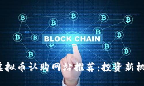 2023年最新虚拟币认购网站推荐:投资新机遇与安全指南