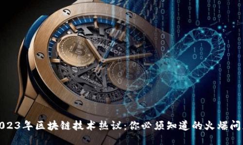 2023年区块链技术热议：你必须知道的火爆问题