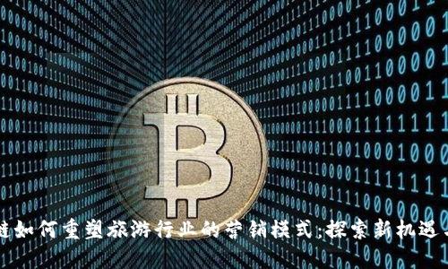 区块链如何重塑旅游行业的营销模式:探索新机遇与挑战