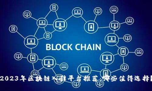 2023年区块链入驻平台推荐:哪些值得选择?