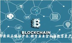 2023年最新区块链产品，探索未来金融与数字资产