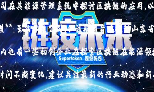 在山东能源领域，区块链技术的应用正在逐步兴起。以下是一些与山东能源相关的区块链公司或项目：

1. **山东能源集团**：作为山东省最大的能源集团之一，山东能源集团在探索区块链技术在能源交易、供应链管理等方面的应用。

2. **山东电力公司**：在电力交易和管理中，山东电力公司也开始试验区块链技术，以提高效率和透明度。

3. **华能国际电力股份有限公司**：该公司在其能源管理系统中探讨区块链的应用，以实现智能电网的升级。

4. **山东省区块链产业技术创新战略联盟**：虽然不是公司，但该联盟旨在推动山东省区块链技术与能源产业的融合发展。

5. **一些初创企业和技术公司**：山东省内也有一些初创企业在探索区块链在能源领域的应用，如清洁能源交易平台等。

当然，具体的公司和项目情况可能会随着时间不断变化，建议关注最新的行业动态和新闻发布，以获取最新信息。