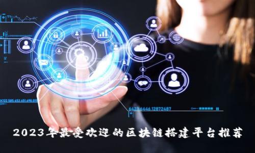 2023年最受欢迎的区块链搭建平台推荐