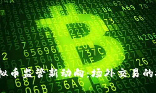 2023年虚拟币监管新动向:场外交易的挑战与机遇