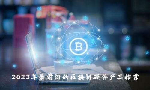 2023年最前沿的区块链硬件产品推荐
