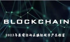 2023年最前沿的区块链硬件产品推荐