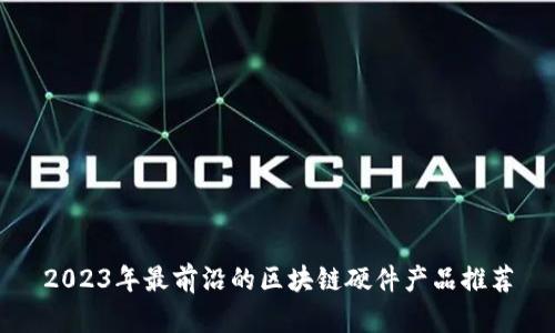 2023年最前沿的区块链硬件产品推荐