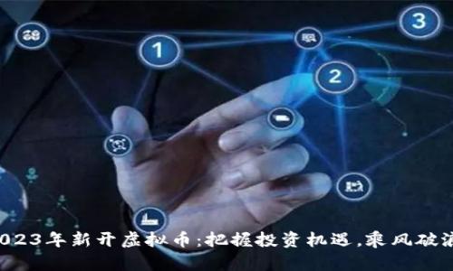 2023年新开虚拟币:把握投资机遇,乘风破浪!