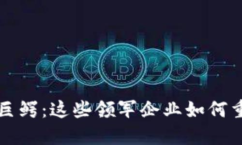 区块链商业巨鳄:这些领军企业如何重塑未来市场