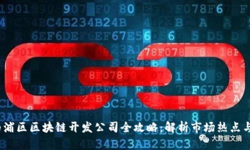 2023年杨浦区区块链开发公司全攻略:解析市场热点与最佳选择