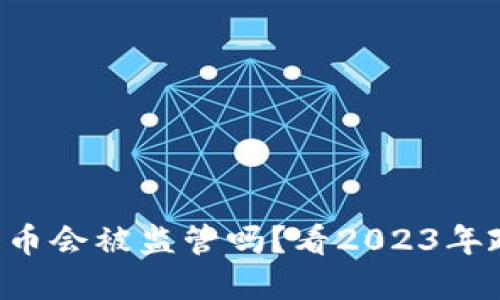 虚拟币提币会被监管吗？看2023年政策动态！