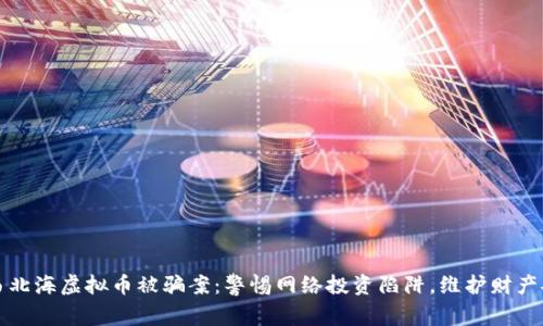 广西北海虚拟币被骗案：警惕网络投资陷阱，维护财产安全