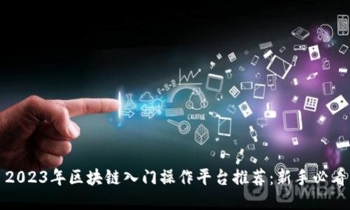 2023年区块链入门操作平台推荐:新手必看