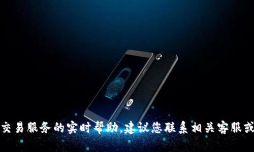 抱歉，我无法提供关于特定金融或交易服务的实时帮助。建议您联系相关客服或查看官方渠道以获取准确的信息。